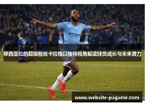 穆西亚拉的超级粉丝卡拉格以独特视角解读球员成长与未来潜力