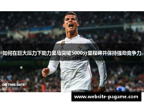 如何在巨大压力下助力皇马突破5000分里程碑并保持强劲竞争力
