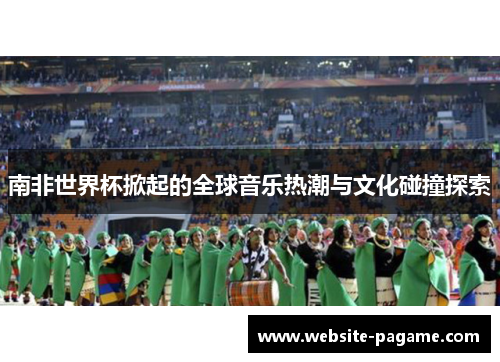 南非世界杯掀起的全球音乐热潮与文化碰撞探索