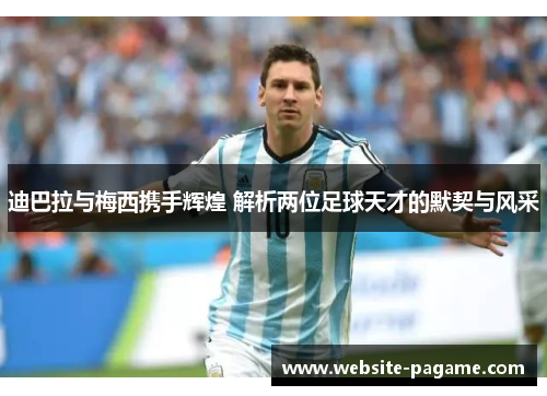 迪巴拉与梅西携手辉煌 解析两位足球天才的默契与风采 迪巴拉与梅西携手辉煌 解析两位足球天才的默契与风采