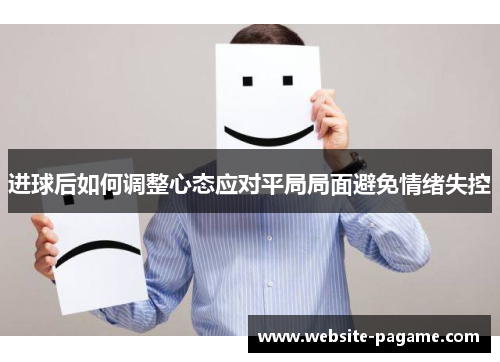 进球后如何调整心态应对平局局面避免情绪失控 进球后如何调整心态应对平局局面避免情绪失控