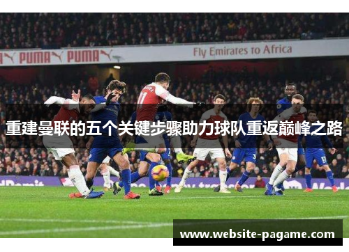 重建曼联的五个关键步骤助力球队重返巅峰之路 重建曼联的五个关键步骤助力球队重返巅峰之路