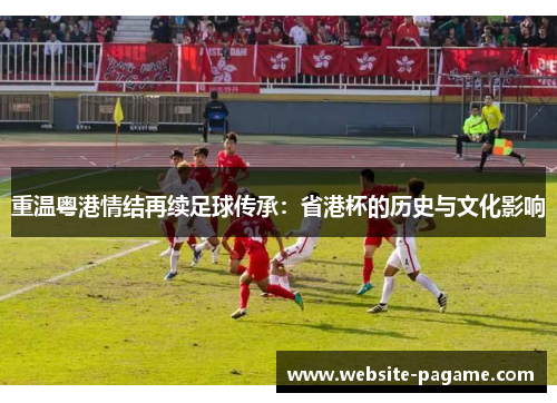 重温粤港情结再续足球传承:省港杯的历史与文化影响 重温粤港情结再续足球传承:省港杯的历史与文化影响