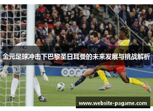 金元足球冲击下巴黎圣日耳曼的未来发展与挑战解析 金元足球冲击下巴黎圣日耳曼的未来发展与挑战解析