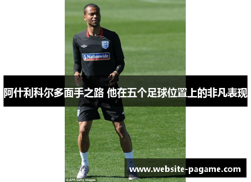 阿什利科尔多面手之路 他在五个足球位置上的非凡表现 阿什利科尔多面手之路 他在五个足球位置上的非凡表现