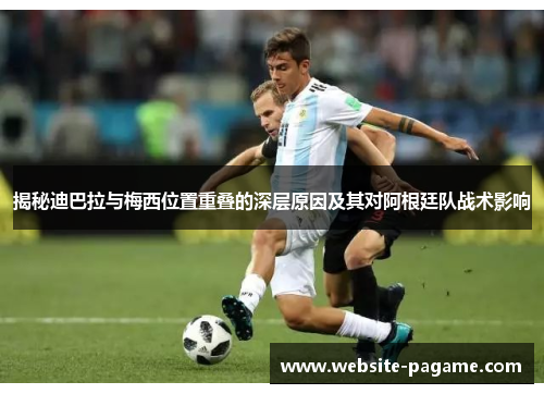 揭秘迪巴拉与梅西位置重叠的深层原因及其对阿根廷队战术影响 揭秘迪巴拉与梅西位置重叠的深层原因及其对阿根廷队战术影响