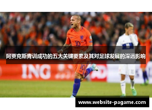 阿贾克斯青训成功的五大关键要素及其对足球发展的深远影响 阿贾克斯青训成功的五大关键要素及其对足球发展的深远影响
