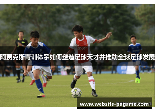 阿贾克斯青训体系如何塑造足球天才并推动全球足球发展 阿贾克斯青训体系如何塑造足球天才并推动全球足球发展