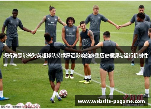 探析海瑟尔关对英超球队持续深远影响的多重历史根源与运行机制性 探析海瑟尔关对英超球队持续深远影响的多重历史根源与运行机制性