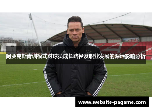 阿贾克斯青训模式对球员成长路径及职业发展的深远影响分析