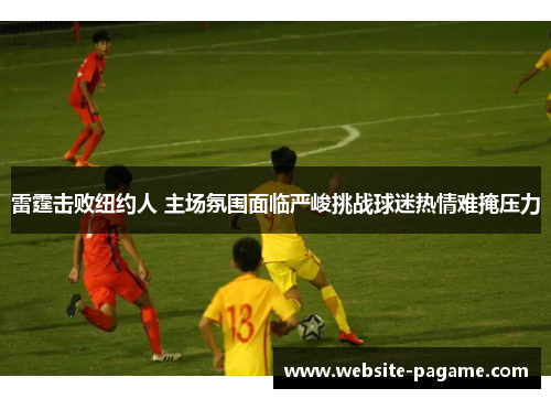 雷霆击败纽约人 主场氛围面临严峻挑战球迷热情难掩压力 雷霆击败纽约人 主场氛围面临严峻挑战球迷热情难掩压力