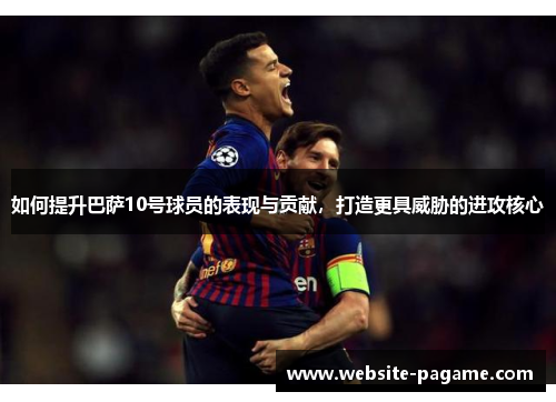 如何提升巴萨10号球员的表现与贡献，打造更具威胁的进攻核心