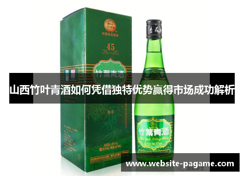 山西竹叶青酒如何凭借独特优势赢得市场成功解析