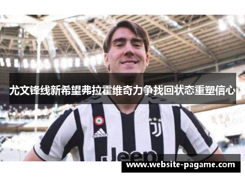 尤文锋线新希望弗拉霍维奇力争找回状态重塑信心 尤文锋线新希望弗拉霍维奇力争找回状态重塑信心