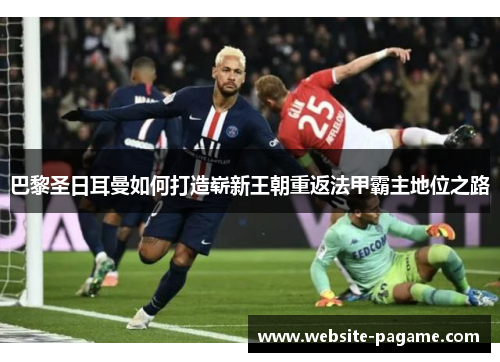 巴黎圣日耳曼如何打造崭新王朝重返法甲霸主地位之路