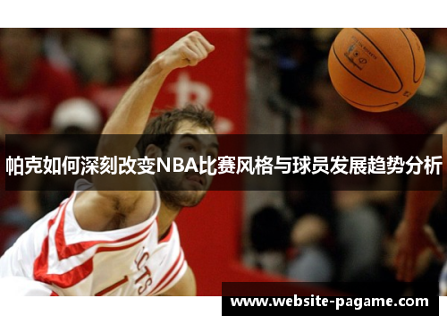 帕克如何深刻改变NBA比赛风格与球员发展趋势分析