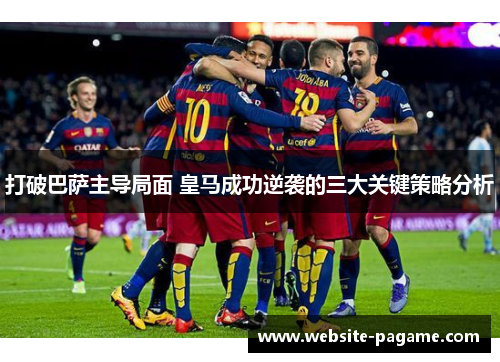 打破巴萨主导局面 皇马成功逆袭的三大关键策略分析