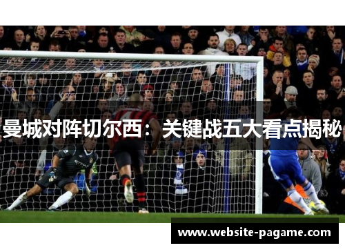 曼城对阵切尔西：关键战五大看点揭秘