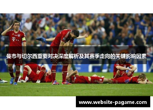 曼市与切尔西重要对决深度解析及其赛季走向的关键影响因素