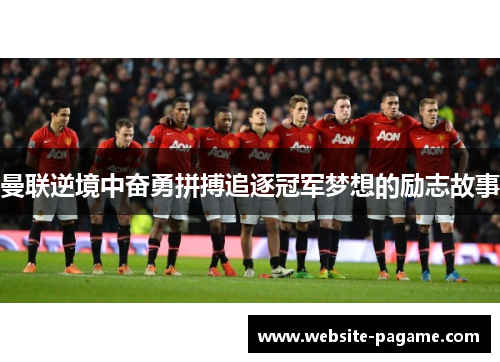曼联逆境中奋勇拼搏追逐冠军梦想的励志故事