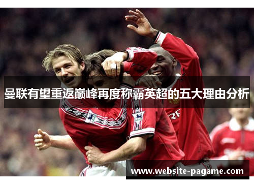 曼联有望重返巅峰再度称霸英超的五大理由分析