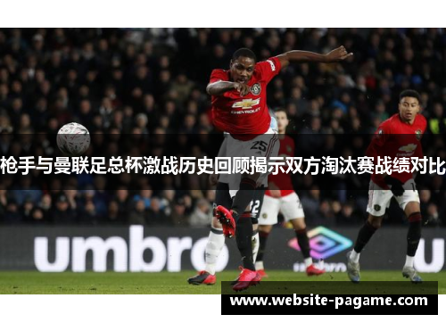 枪手与曼联足总杯激战历史回顾揭示双方淘汰赛战绩对比