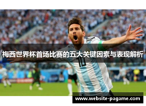 梅西世界杯首场比赛的五大关键因素与表现解析