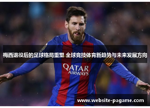 梅西退役后的足球格局重塑 全球竞技体育新趋势与未来发展方向