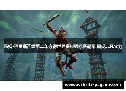 汤姆·巴里斯连续第二年夺得世界赛艇锦标赛冠军 展现非凡实力