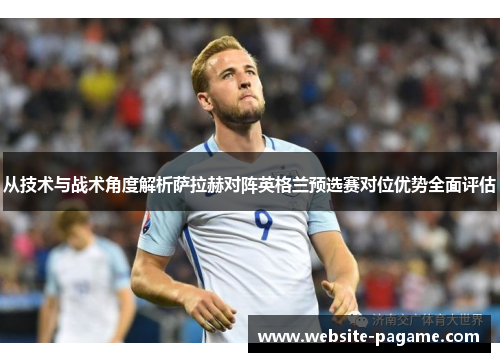 从技术与战术角度解析萨拉赫对阵英格兰预选赛对位优势全面评估