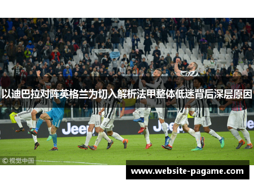 以迪巴拉对阵英格兰为切入解析法甲整体低迷背后深层原因