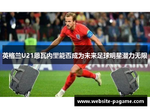 英格兰U21恩瓦内里能否成为未来足球明星潜力无限
