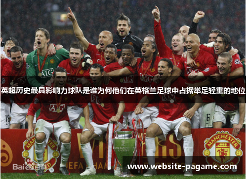 英超历史最具影响力球队是谁为何他们在英格兰足球中占据举足轻重的地位