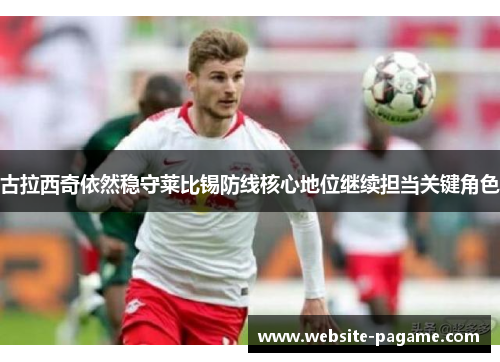 古拉西奇依然稳守莱比锡防线核心地位继续担当关键角色