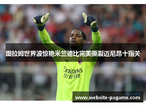 图拉姆世界波惊艳米兰德比完美撕裂迈尼昂十指关 图拉姆世界波惊艳米兰德比完美撕裂迈尼昂十指关