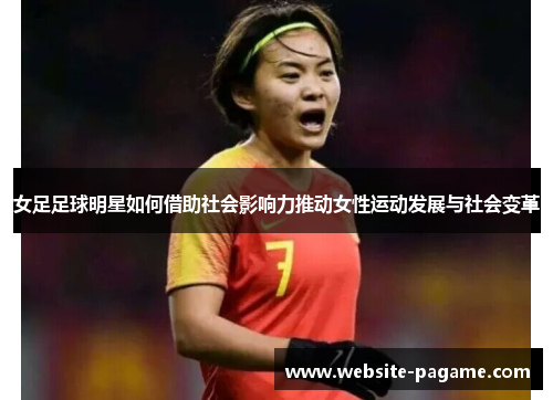 女足足球明星如何借助社会影响力推动女性运动发展与社会变革