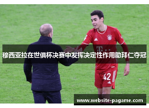 穆西亚拉在世俱杯决赛中发挥决定性作用助拜仁夺冠