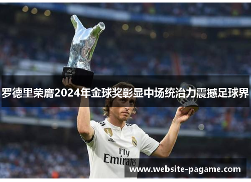 罗德里荣膺2024年金球奖彰显中场统治力震撼足球界 罗德里荣膺2024年金球奖彰显中场统治力震撼足球界