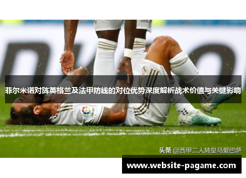 菲尔米诺对阵英格兰及法甲防线的对位优势深度解析战术价值与关键影响 菲尔米诺对阵英格兰及法甲防线的对位优势深度解析战术价值与关键影响