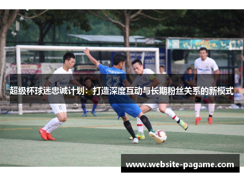 超级杯球迷忠诚计划：打造深度互动与长期粉丝关系的新模式