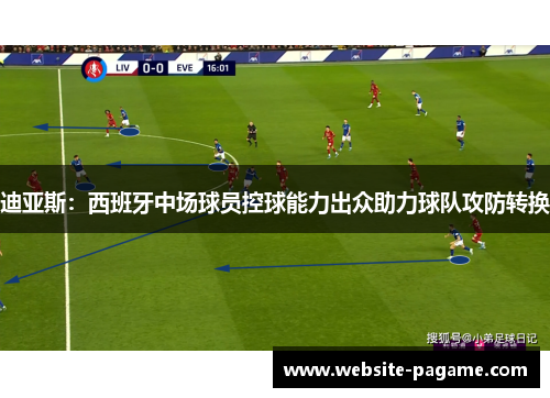 迪亚斯：西班牙中场球员控球能力出众助力球队攻防转换