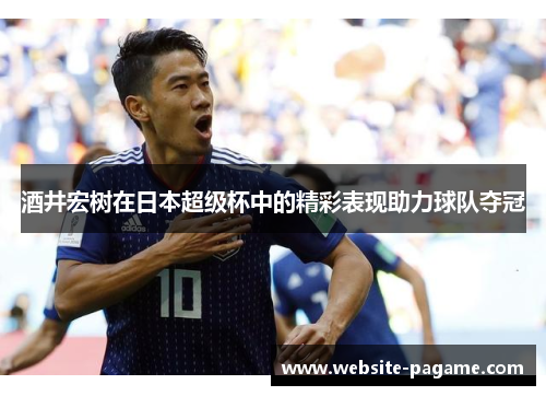 酒井宏树在日本超级杯中的精彩表现助力球队夺冠