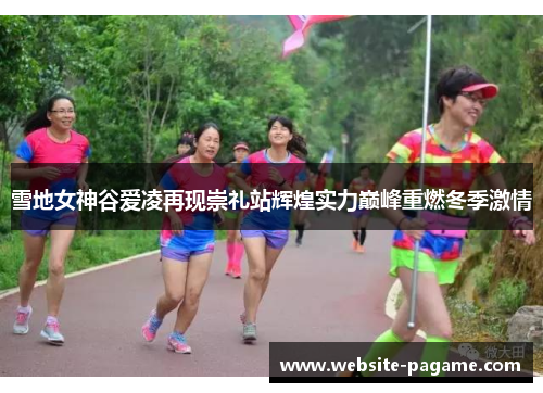 雪地女神谷爱凌再现崇礼站辉煌实力巅峰重燃冬季激情