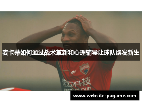 麦卡蒂如何通过战术革新和心理辅导让球队焕发新生 麦卡蒂如何通过战术革新和心理辅导让球队焕发新生