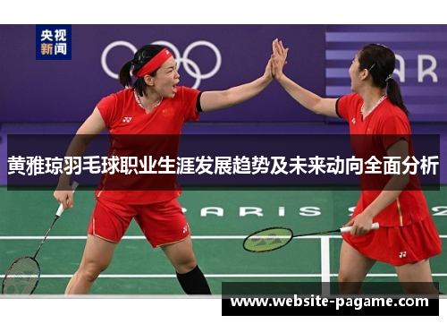 黄雅琼羽毛球职业生涯发展趋势及未来动向全面分析 黄雅琼羽毛球职业生涯发展趋势及未来动向全面分析