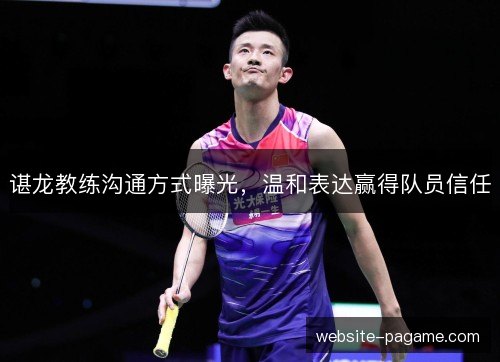 谌龙教练沟通方式曝光，温和表达赢得队员信任