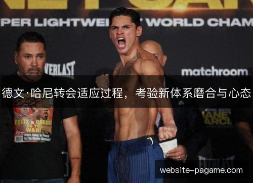 德文·哈尼转会适应过程，考验新体系磨合与心态