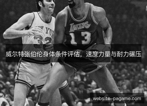 威尔特张伯伦身体条件评估,速度力量与耐力碾压 威尔特张伯伦身体条件评估,速度力量与耐力碾压