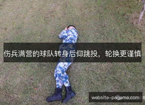 伤兵满营的球队转身后仰跳投,轮换更谨慎 伤兵满营的球队转身后仰跳投,轮换更谨慎
