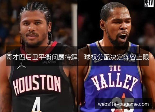 奇才四后卫平衡问题待解,球权分配决定阵容上限 奇才四后卫平衡问题待解,球权分配决定阵容上限